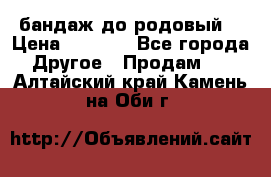 бандаж до родовый  › Цена ­ 1 000 - Все города Другое » Продам   . Алтайский край,Камень-на-Оби г.